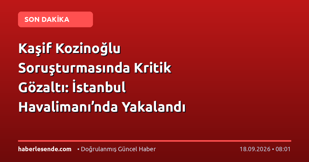 Kaşif Kozinoğlu Soruşturmasında Kritik Gözaltı: İstanbul Havalimanı’nda Yakalandı