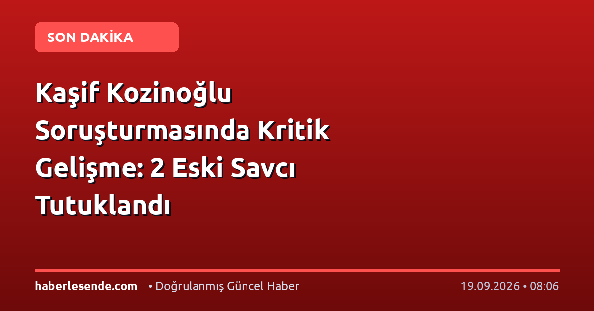 Kaşif Kozinoğlu Soruşturmasında Kritik Gelişme: 2 Eski Savcı Tutuklandı