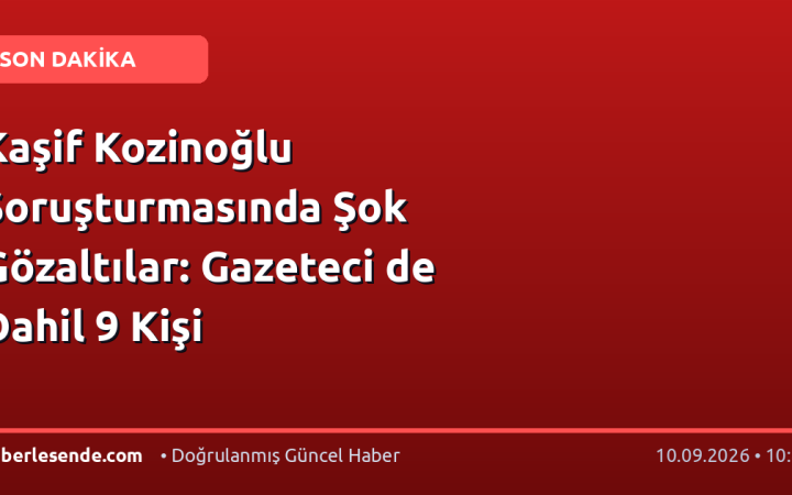 Kaşif Kozinoğlu Soruşturmasında Şok Gözaltılar: Gazeteci de Dahil 9 Kişi