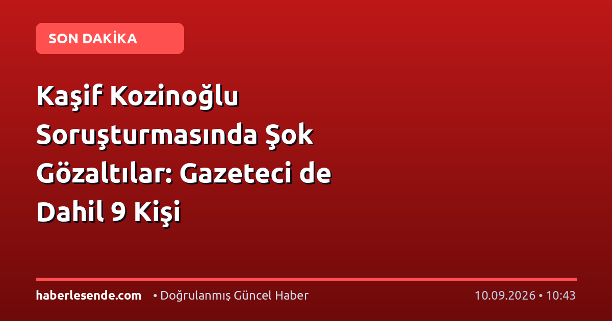 Kaşif Kozinoğlu Soruşturmasında Şok Gözaltılar: Gazeteci de Dahil 9 Kişi