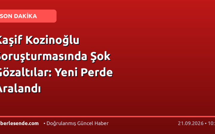 Kaşif Kozinoğlu Soruşturmasında Şok Gözaltılar: Yeni Perde Aralandı
