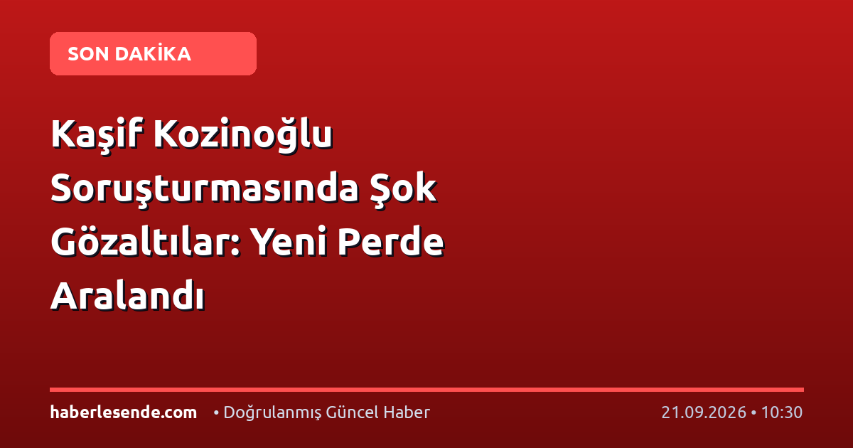 Kaşif Kozinoğlu Soruşturmasında Şok Gözaltılar: Yeni Perde Aralandı