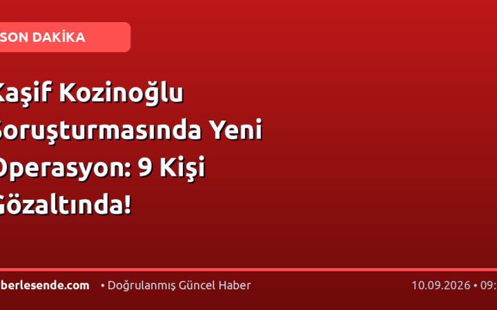 Kaşif Kozinoğlu Soruşturmasında Yeni Operasyon: 9 Kişi Gözaltında!