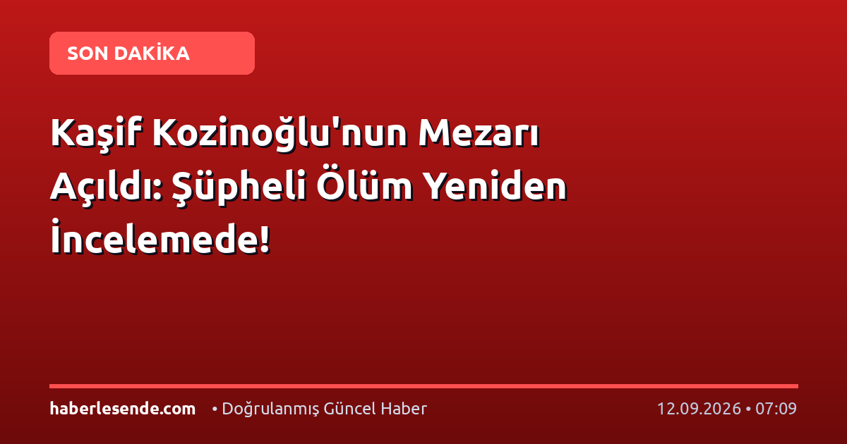 Kaşif Kozinoğlu'nun Mezarı Açıldı: Şüpheli Ölüm Yeniden İncelemede!