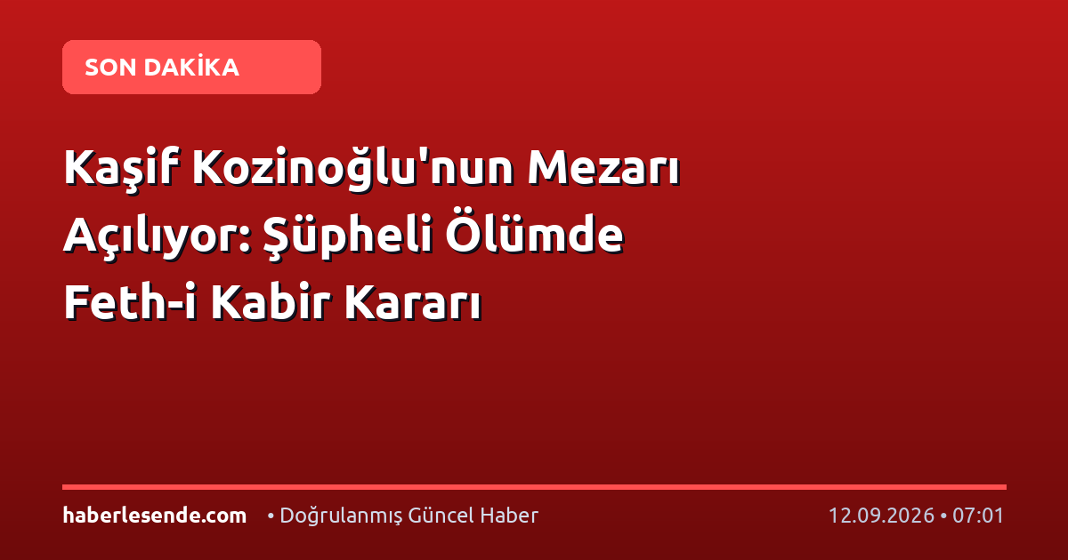 Kaşif Kozinoğlu'nun Mezarı Açılıyor: Şüpheli Ölümde Feth-i Kabir Kararı