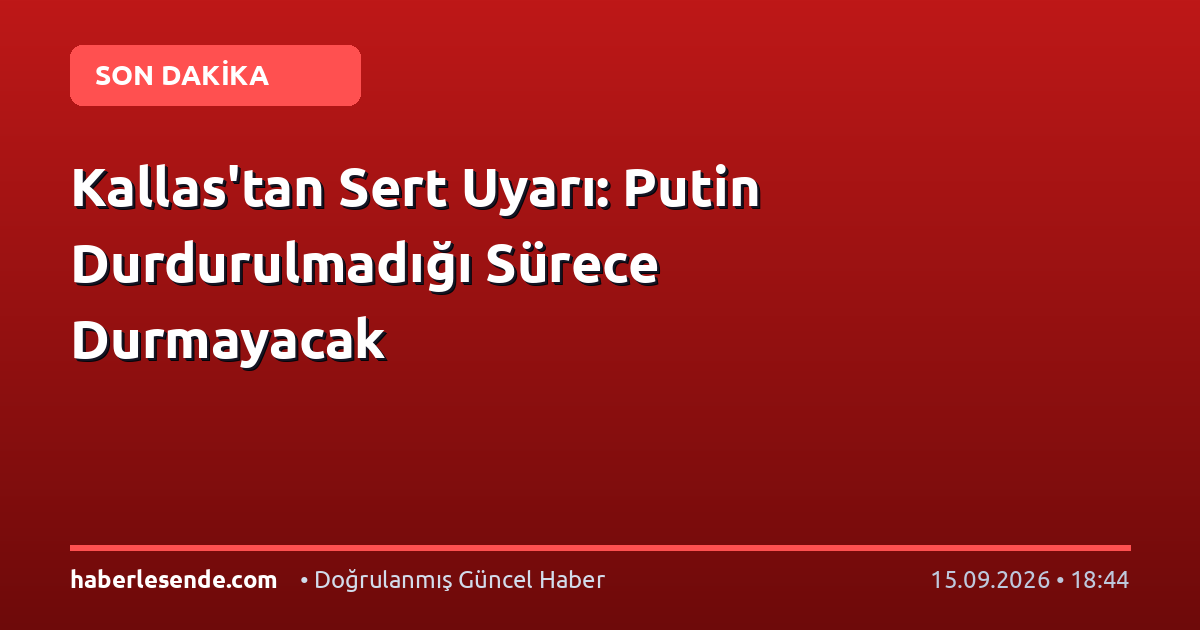 Kallas'tan Sert Uyarı: Putin Durdurulmadığı Sürece Durmayacak