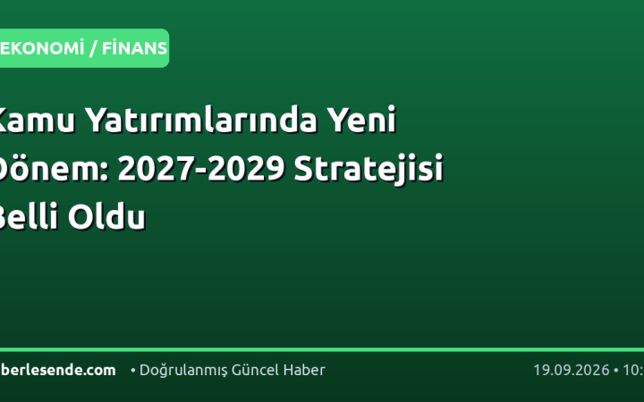 Kamu Yatırımlarında Yeni Dönem: 2027-2029 Stratejisi Belli Oldu