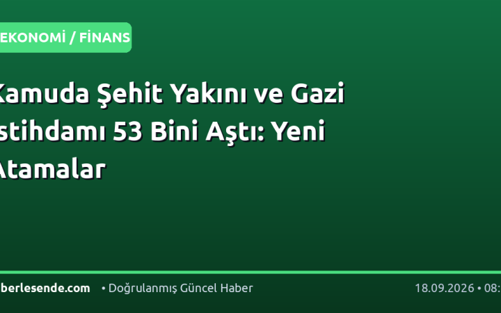 Kamuda Şehit Yakını ve Gazi İstihdamı 53 Bini Aştı: Yeni Atamalar