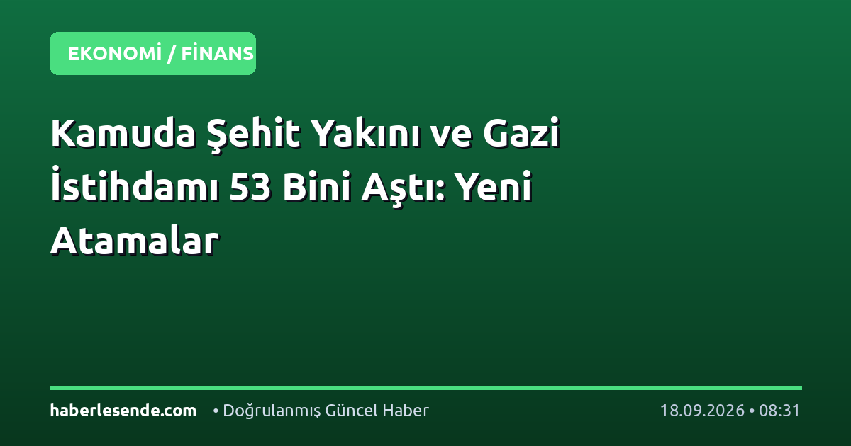 Kamuda Şehit Yakını ve Gazi İstihdamı 53 Bini Aştı: Yeni Atamalar