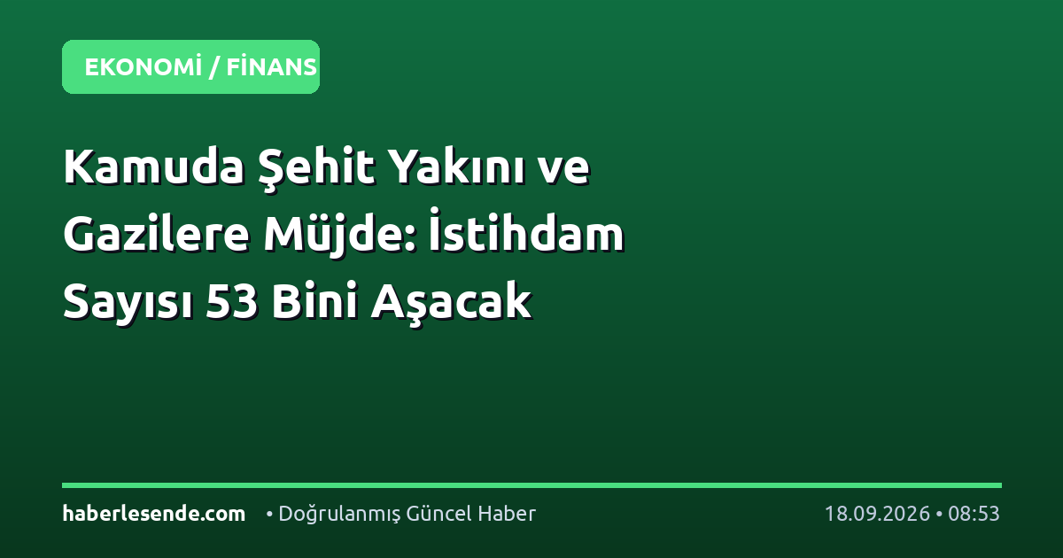Kamuda Şehit Yakını ve Gazilere Müjde: İstihdam Sayısı 53 Bini Aşacak