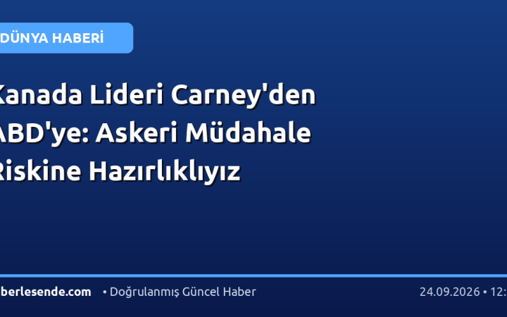 Kanada Lideri Carney'den ABD'ye: Askeri Müdahale Riskine Hazırlıklıyız