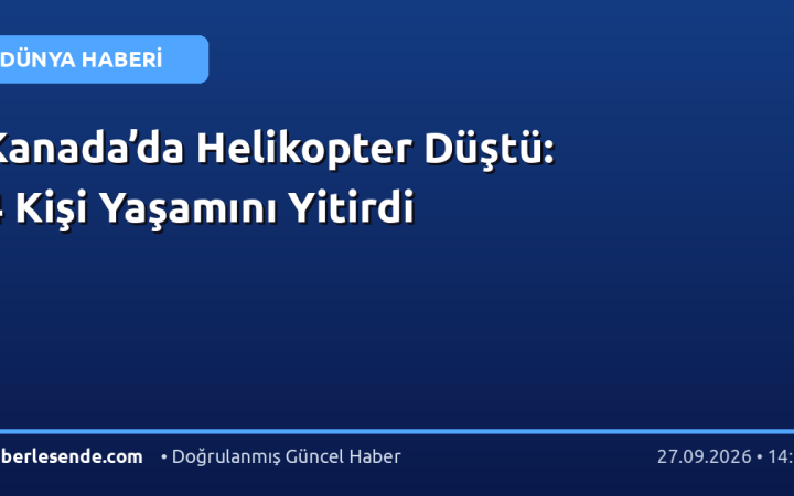 Kanada’da Helikopter Düştü: 4 Kişi Yaşamını Yitirdi