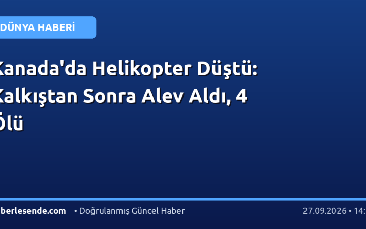 Kanada'da Helikopter Düştü: Kalkıştan Sonra Alev Aldı, 4 Ölü