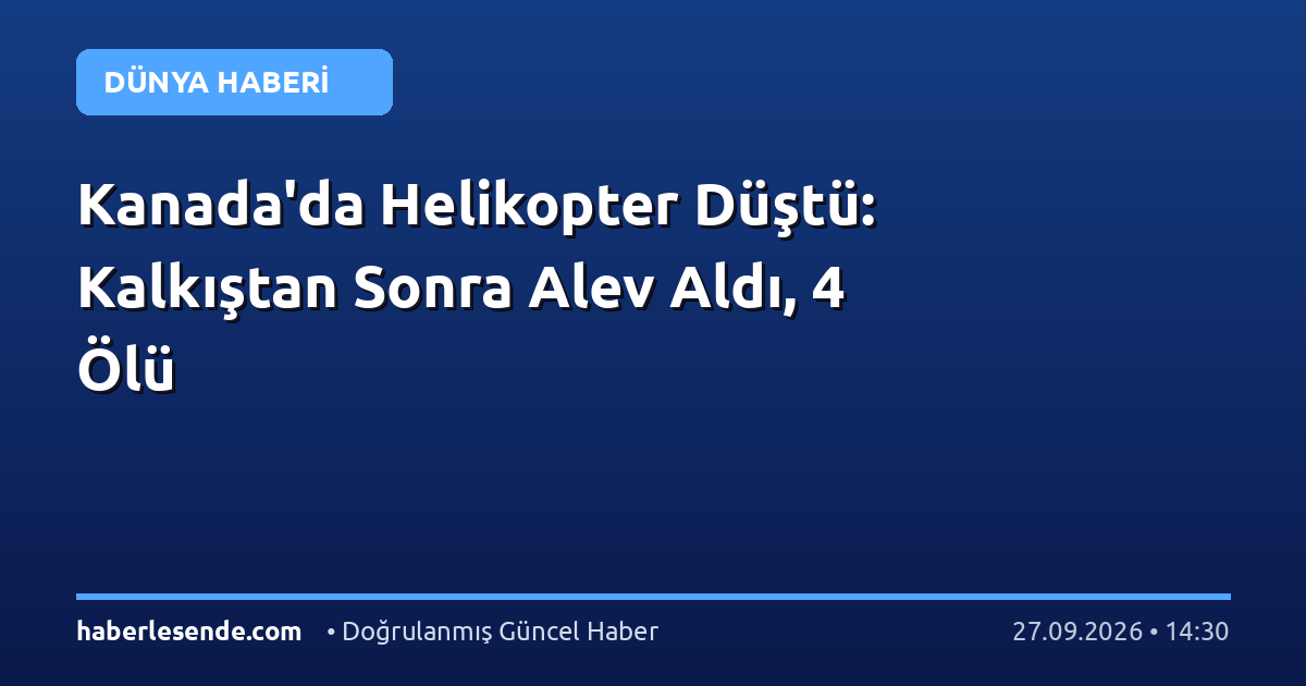 Kanada'da Helikopter Düştü: Kalkıştan Sonra Alev Aldı, 4 Ölü