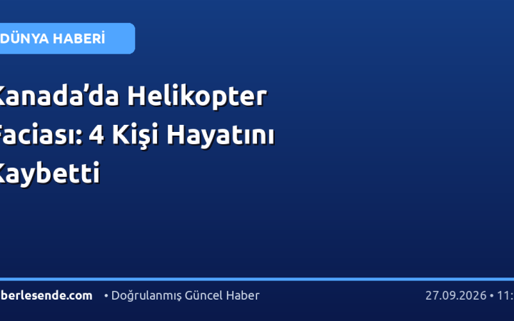 Kanada’da Helikopter Faciası: 4 Kişi Hayatını Kaybetti