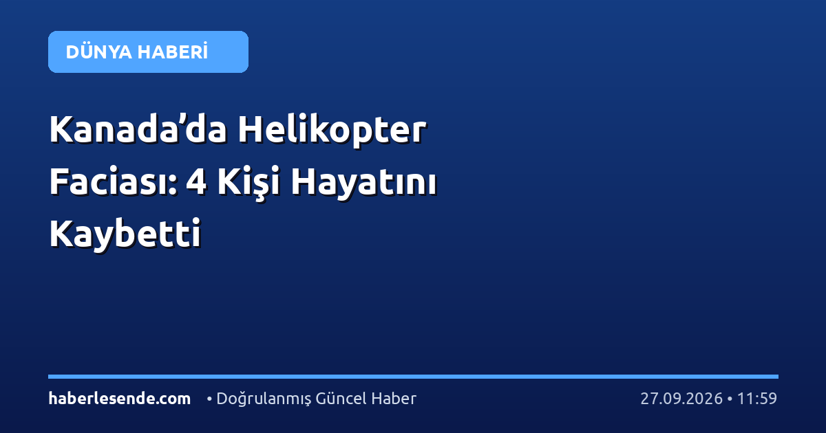 Kanada’da Helikopter Faciası: 4 Kişi Hayatını Kaybetti