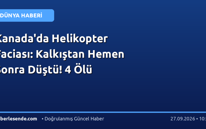 Kanada'da Helikopter Faciası: Kalkıştan Hemen Sonra Düştü! 4 Ölü