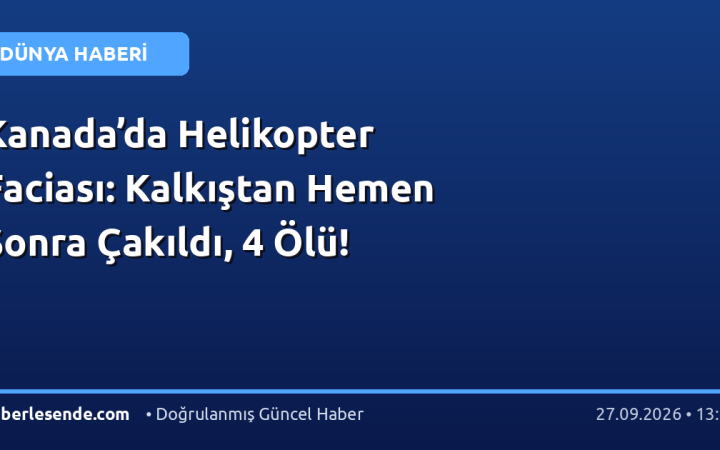 Kanada’da Helikopter Faciası: Kalkıştan Hemen Sonra Çakıldı, 4 Ölü!