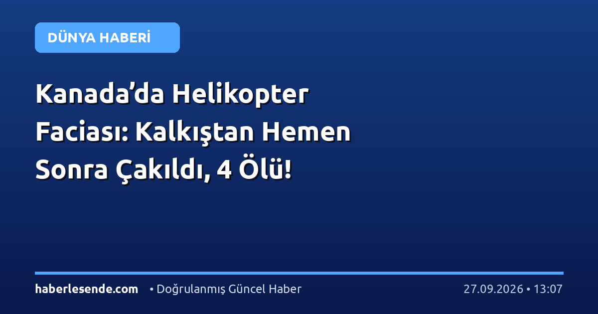 Kanada’da Helikopter Faciası: Kalkıştan Hemen Sonra Çakıldı, 4 Ölü!