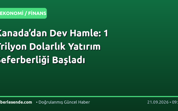 Kanada’dan Dev Hamle: 1 Trilyon Dolarlık Yatırım Seferberliği Başladı