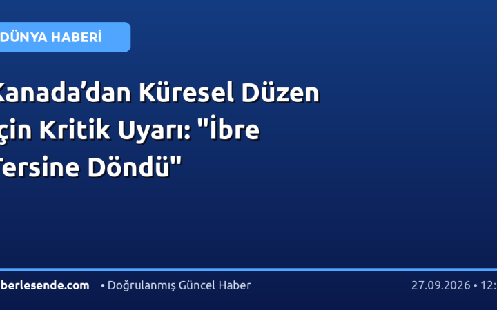 Kanada’dan Küresel Düzen İçin Kritik Uyarı: "İbre Tersine Döndü"
