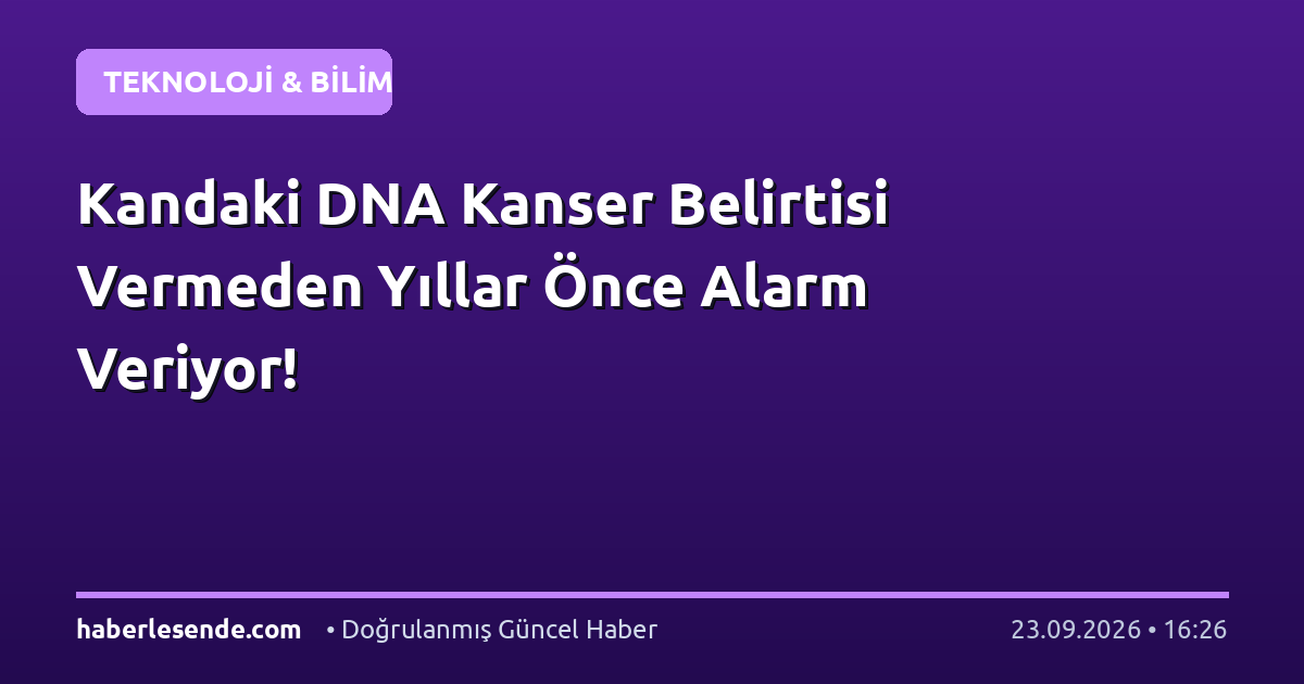 Kandaki DNA Kanser Belirtisi Vermeden Yıllar Önce Alarm Veriyor!