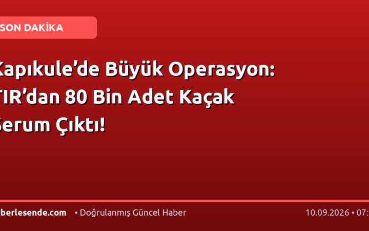 Kapıkule’de Büyük Operasyon: TIR’dan 80 Bin Adet Kaçak Serum Çıktı!