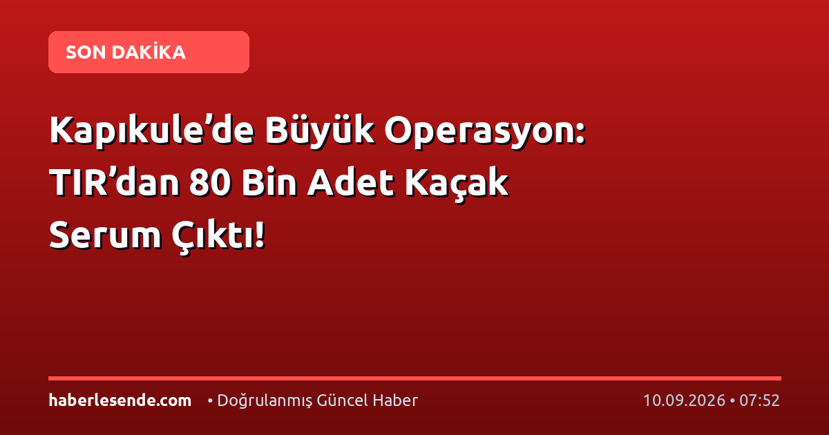 Kapıkule’de Büyük Operasyon: TIR’dan 80 Bin Adet Kaçak Serum Çıktı!