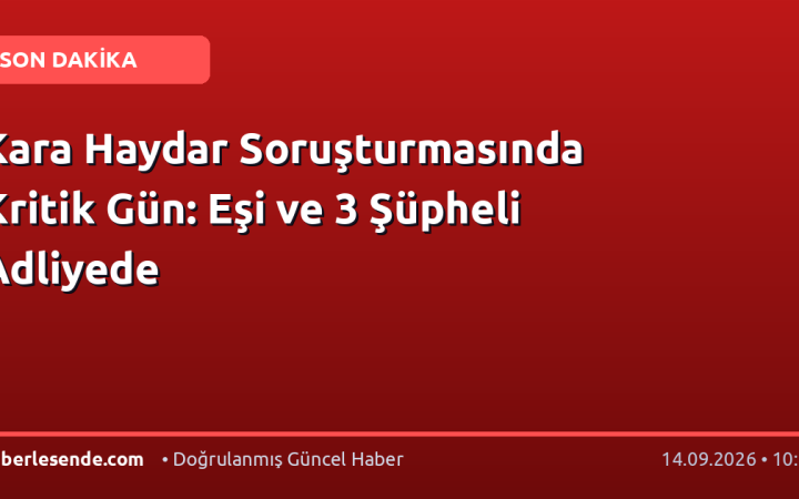 Kara Haydar Soruşturmasında Kritik Gün: Eşi ve 3 Şüpheli Adliyede