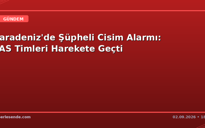 Karadeniz'de Şüpheli Cisim Alarmı: SAS Timleri Harekete Geçti
