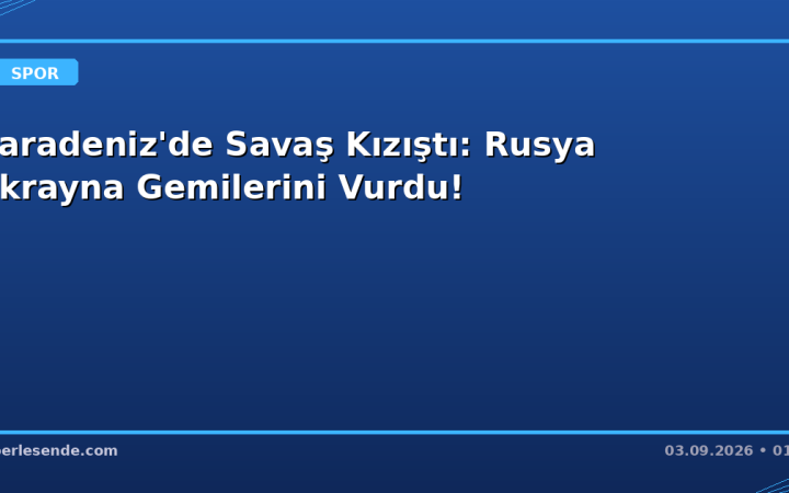 Karadeniz'de Savaş Kızıştı: Rusya Ukrayna Gemilerini Vurdu!