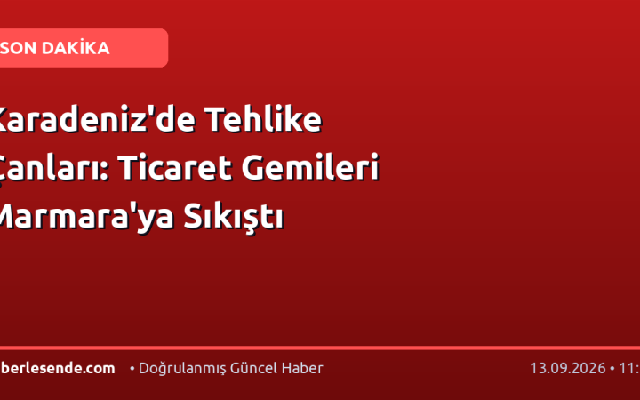 Karadeniz'de Tehlike Çanları: Ticaret Gemileri Marmara'ya Sıkıştı