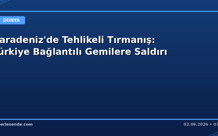 Karadeniz'de Tehlikeli Tırmanış: Türkiye Bağlantılı Gemilere Saldırı