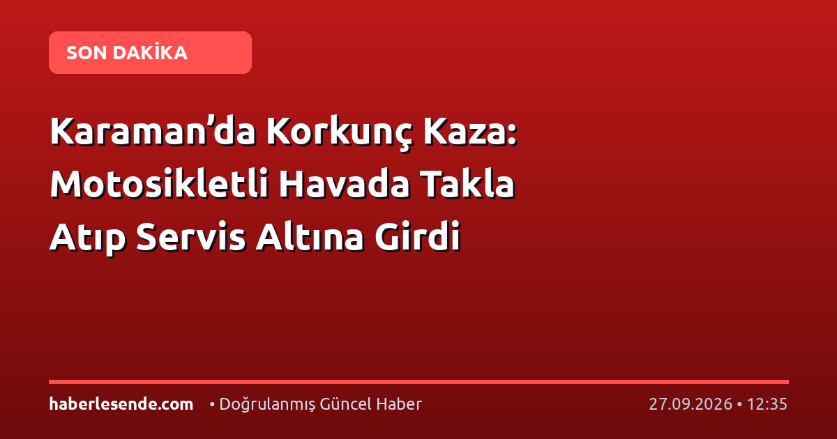 Karaman’da Korkunç Kaza: Motosikletli Havada Takla Atıp Servis Altına Girdi