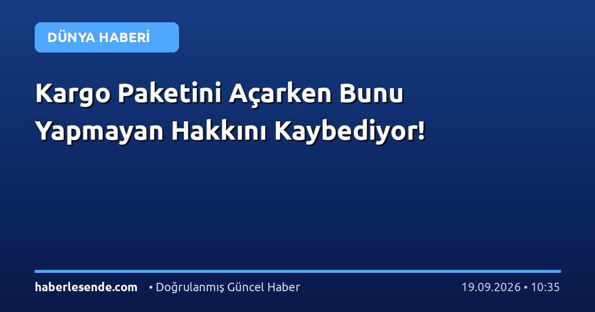 Kargo Paketini Açarken Bunu Yapmayan Hakkını Kaybediyor!
