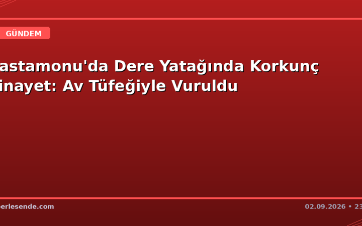 Kastamonu'da Dere Yatağında Korkunç Cinayet: Av Tüfeğiyle Vuruldu