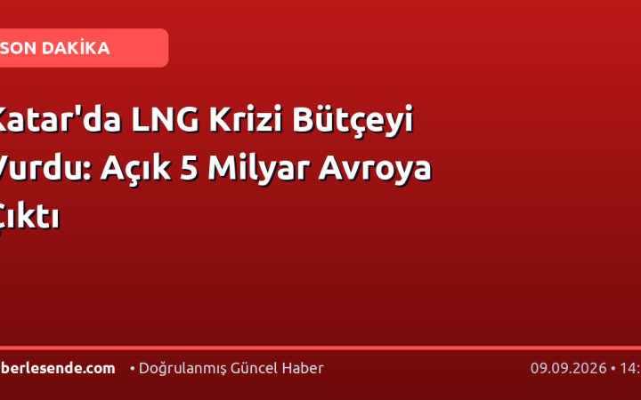 Katar'da LNG Krizi Bütçeyi Vurdu: Açık 5 Milyar Avroya Çıktı