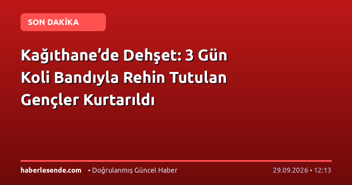 Kağıthane’de Dehşet: 3 Gün Koli Bandıyla Rehin Tutulan Gençler Kurtarıldı