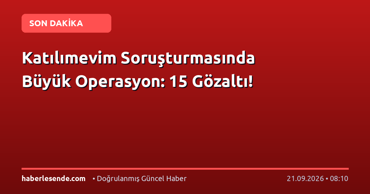 Katılımevim Soruşturmasında Büyük Operasyon: 15 Gözaltı!