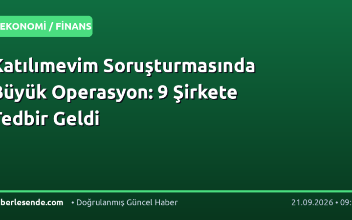 Katılımevim Soruşturmasında Büyük Operasyon: 9 Şirkete Tedbir Geldi