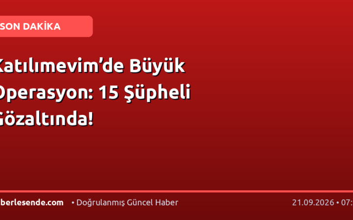Katılımevim’de Büyük Operasyon: 15 Şüpheli Gözaltında!