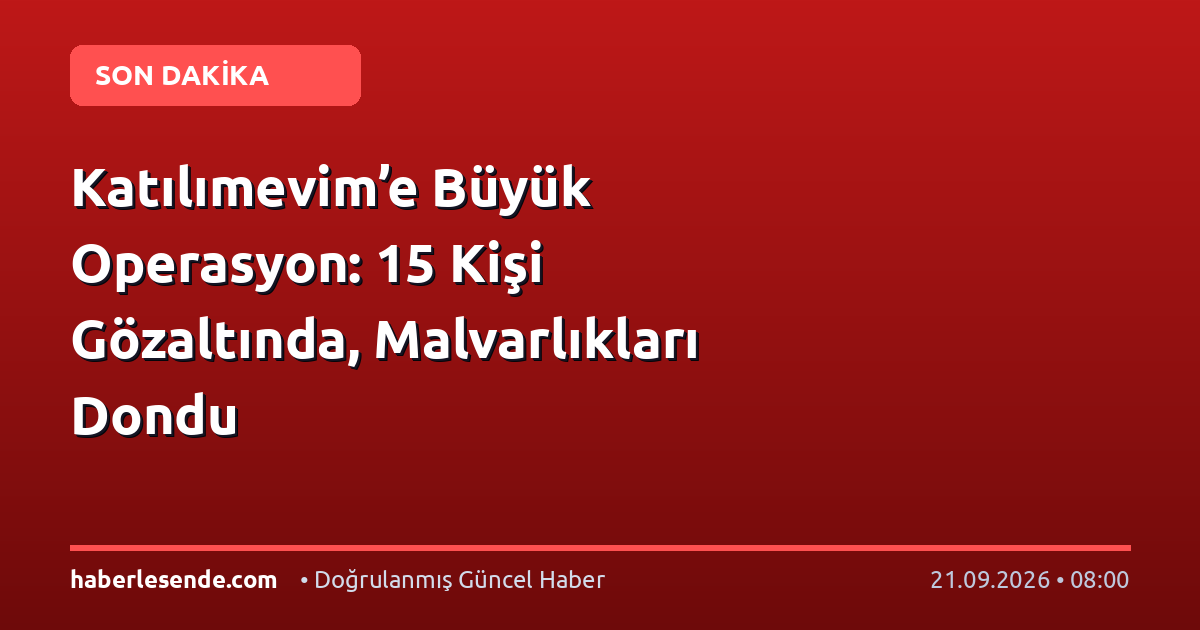 Katılımevim’e Büyük Operasyon: 15 Kişi Gözaltında, Malvarlıkları Dondu