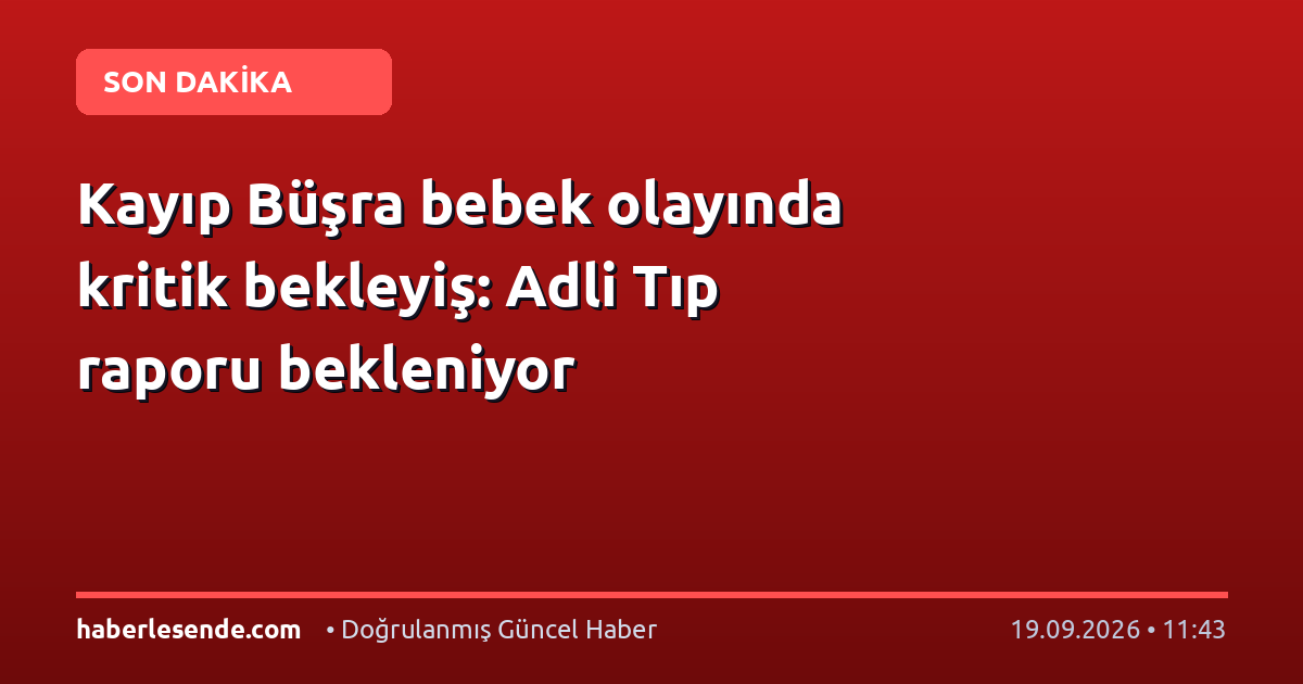 Kayıp Büşra bebek olayında kritik bekleyiş: Adli Tıp raporu bekleniyor