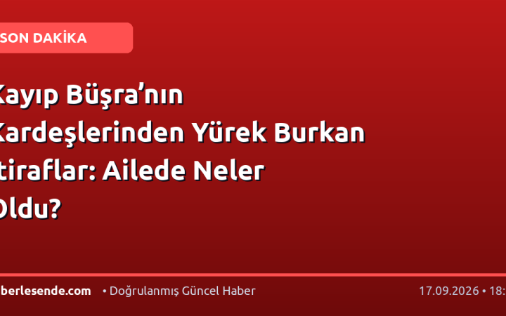 Kayıp Büşra’nın Kardeşlerinden Yürek Burkan İtiraflar: Ailede Neler Oldu?