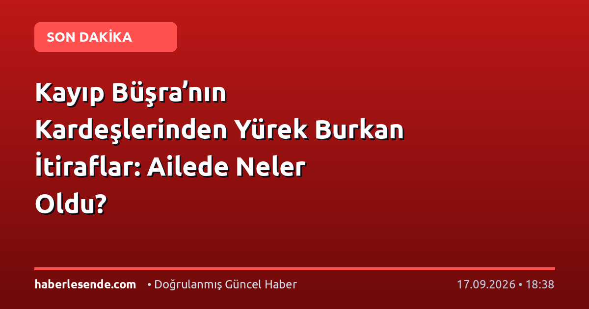 Kayıp Büşra’nın Kardeşlerinden Yürek Burkan İtiraflar: Ailede Neler Oldu?