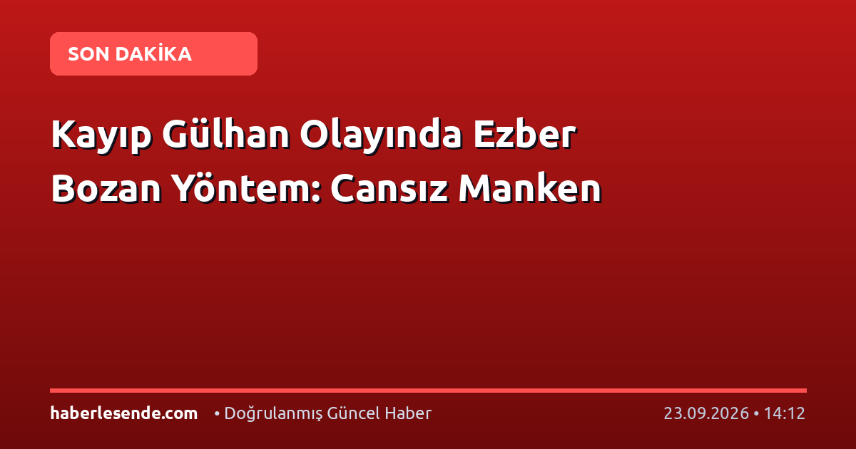 Kayıp Gülhan Olayında Ezber Bozan Yöntem: Cansız Manken