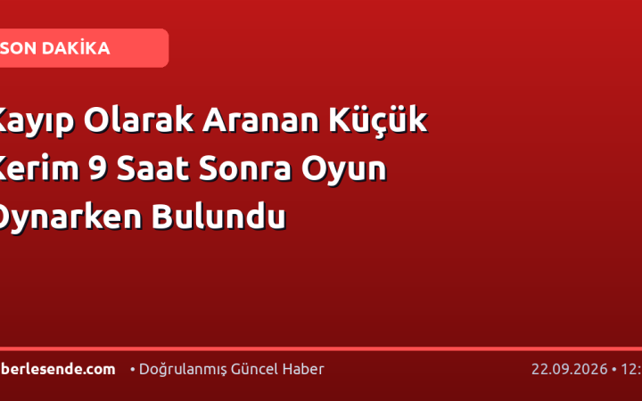 Kayıp Olarak Aranan Küçük Kerim 9 Saat Sonra Oyun Oynarken Bulundu