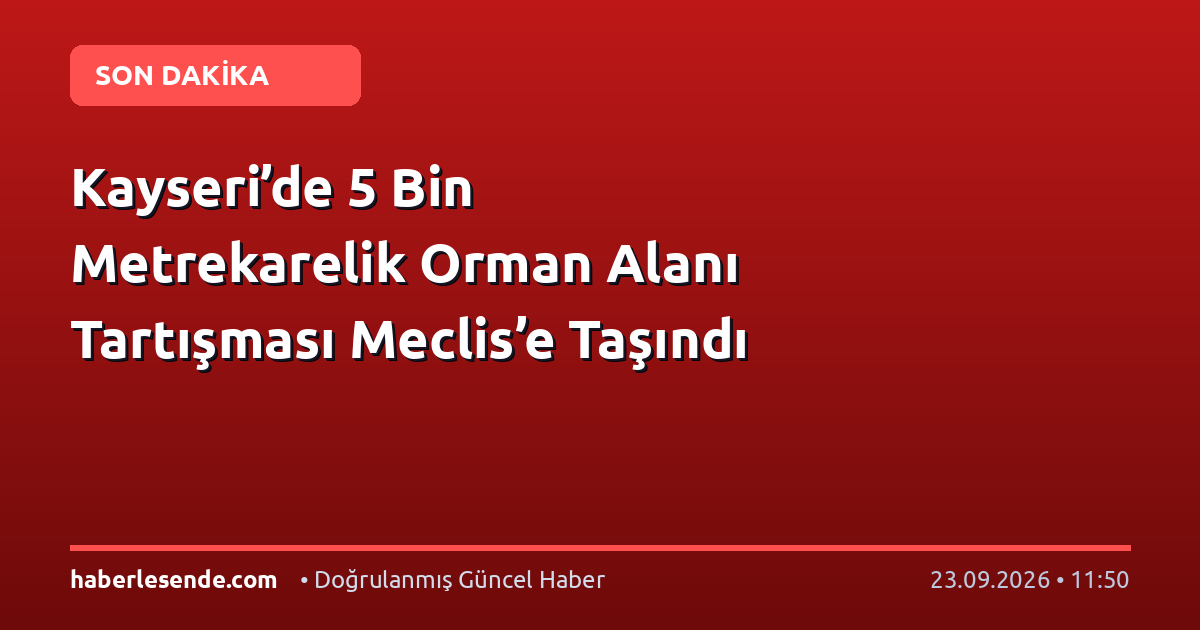 Kayseri’de 5 Bin Metrekarelik Orman Alanı Tartışması Meclis’e Taşındı