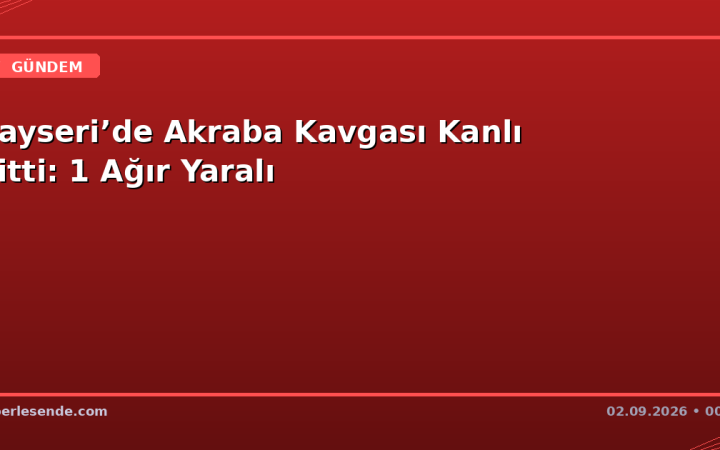 Kayseri’de Akraba Kavgası Kanlı Bitti: 1 Ağır Yaralı