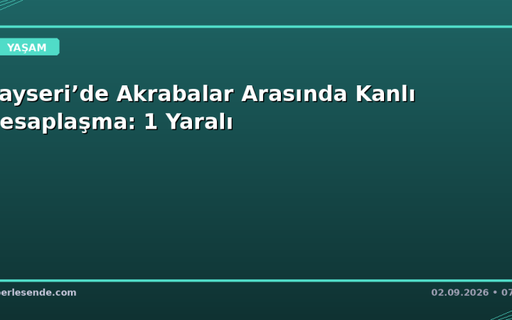 Kayseri’de Akrabalar Arasında Kanlı Hesaplaşma: 1 Yaralı